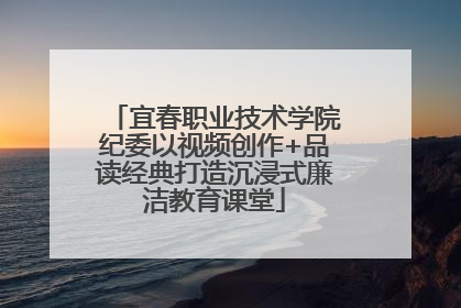 宜春职业技术学院纪委以视频创作+品读经典打造沉浸式廉洁教育课堂