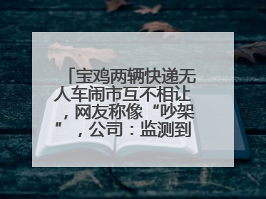 宝鸡两辆快递无人车闹市互不相让，网友称像“吵架”，公司：监测到异常会有技术或人为干预处置