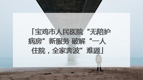 宝鸡市人民医院“无陪护病房”新服务 破解“一人住院，全家奔波”难题