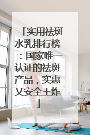 实用祛斑水乳排行榜：国家唯一认证的祛斑产品，实惠又安全王炸