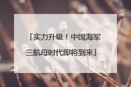 实力升级！中国海军三航母时代即将到来
