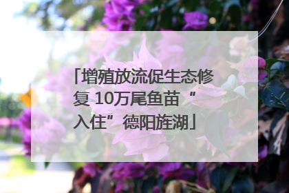 增殖放流促生态修复 10万尾鱼苗“入住”德阳旌湖