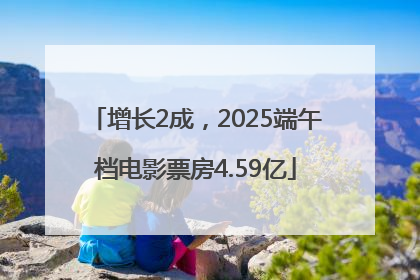 增长2成，2025端午档电影票房4.59亿