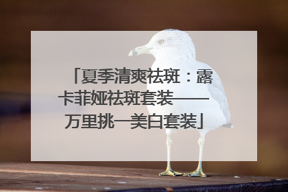 夏季清爽祛斑：露卡菲娅祛斑套装——万里挑一美白套装