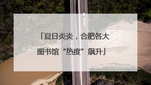 夏日炎炎，合肥各大图书馆“热度”飙升