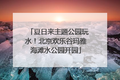 夏日来主题公园玩水！北京欢乐谷玛雅海滩水公园开园