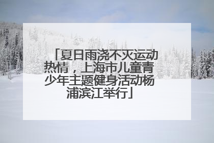 夏日雨浇不灭运动热情，上海市儿童青少年主题健身活动杨浦滨江举行