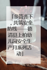 多管齐下，共筑安全防线——德清县上柏幼儿园安全生产月系列活动