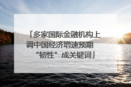 多家国际金融机构上调中国经济增速预期 “韧性”成关键词