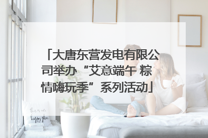 大唐东营发电有限公司举办“艾意端午 粽情嗨玩季”系列活动