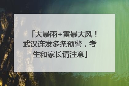 大暴雨+雷暴大风！武汉连发多条预警，考生和家长请注意