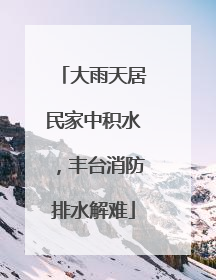 大雨天居民家中积水，丰台消防排水解难