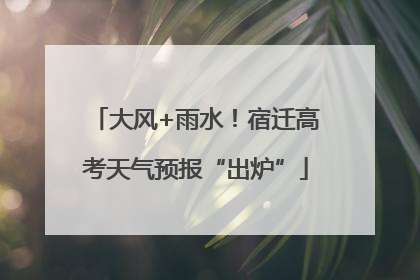 大风+雨水！宿迁高考天气预报“出炉”