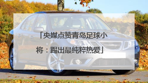 央媒点赞青岛足球小将：踢出最纯粹热爱