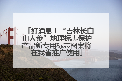 好消息！“吉林长白山人参”地理标志保护产品新专用标志图案将在我省推广使用
