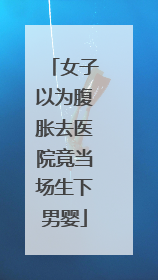 女子以为腹胀去医院竟当场生下男婴