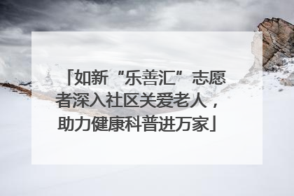 如新“乐善汇”志愿者深入社区关爱老人，助力健康科普进万家