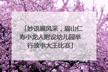 妙语展风采，眉山仁寿小龙人附设幼儿园举行故事大王比赛