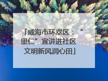 威海市环翠区：“里仁”宣讲进社区 文明新风润心田