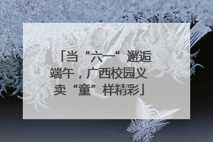 当“六一”邂逅端午，广西校园义卖“童”样精彩