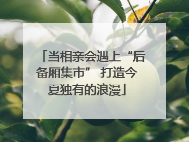 当相亲会遇上“后备厢集市” 打造今夏独有的浪漫
