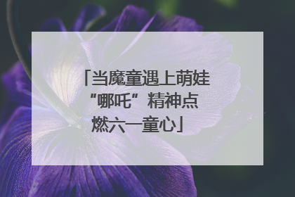 当魔童遇上萌娃 “哪吒”精神点燃六一童心