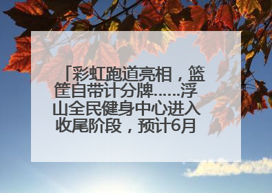 彩虹跑道亮相，篮筐自带计分牌……浮山全民健身中心进入收尾阶段，预计6月30日试运营