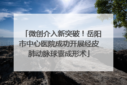 微创介入新突破！岳阳市中心医院成功开展经皮肺动脉球囊成形术