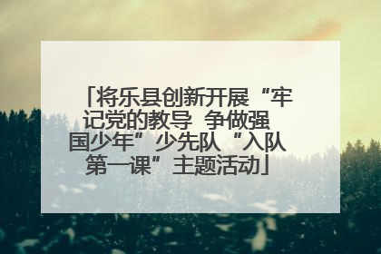 将乐县创新开展“牢记党的教导  争做强国少年”少先队“入队第一课”主题活动