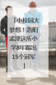 小校园大梦想！洛阳孟津这所小学8年踢出15个冠军
