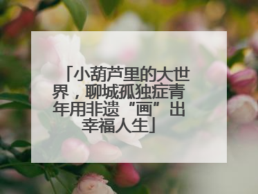 小葫芦里的大世界，聊城孤独症青年用非遗“画”出幸福人生