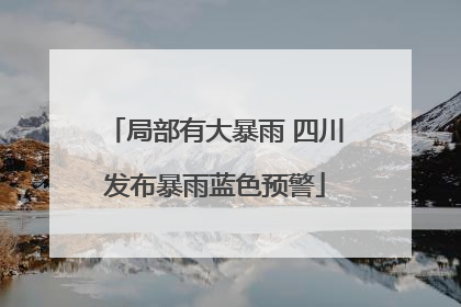 局部有大暴雨 四川发布暴雨蓝色预警