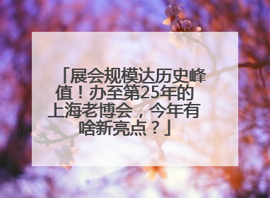 展会规模达历史峰值！办至第25年的上海老博会，今年有啥新亮点？