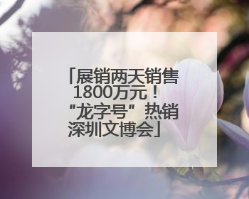展销两天销售1800万元！“龙字号”热销深圳文博会