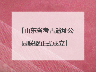 山东省考古遗址公园联盟正式成立