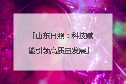 山东日照：科技赋能引领高质量发展