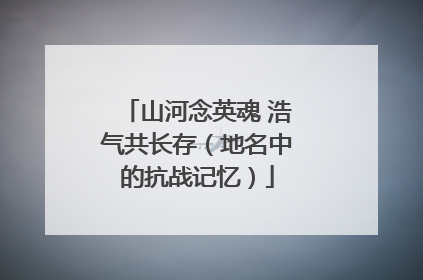 山河念英魂 浩气共长存（地名中的抗战记忆）