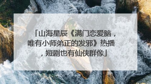 山海星辰《满门恋爱脑，唯有小师弟正的发邪》热播，短剧也有仙侠群像