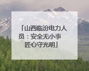 山西临汾电力人员：安全无小事 匠心守光明