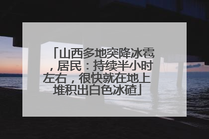 山西多地突降冰雹，居民：持续半小时左右，很快就在地上堆积出白色冰碴
