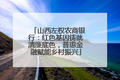 山西左权农商银行：红色基因铸就清廉底色，普惠金融赋能乡村振兴
