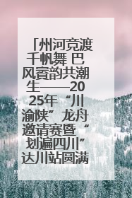 州河竞渡千帆舞 巴风賨韵共潮生——2025年“川渝陕”龙舟邀请赛暨“划遍四川”达川站圆满收官