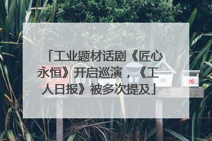 工业题材话剧《匠心永恒》开启巡演，《工人日报》被多次提及