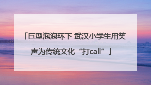 巨型泡泡环下 武汉小学生用笑声为传统文化“打call”
