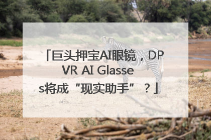 巨头押宝AI眼镜，DPVR AI Glasses将成“现实助手”？