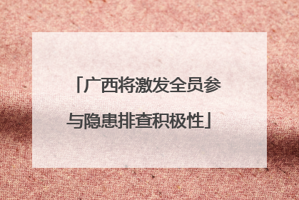 广西将激发全员参与隐患排查积极性
