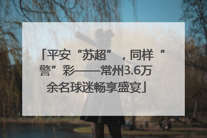 平安“苏超”，同样“警”彩——常州3.6万余名球迷畅享盛宴
