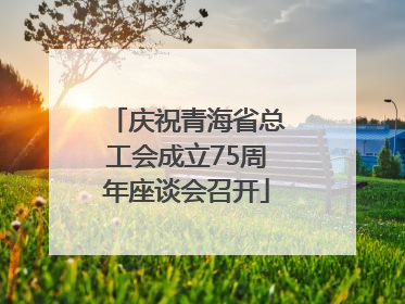 庆祝青海省总工会成立75周年座谈会召开