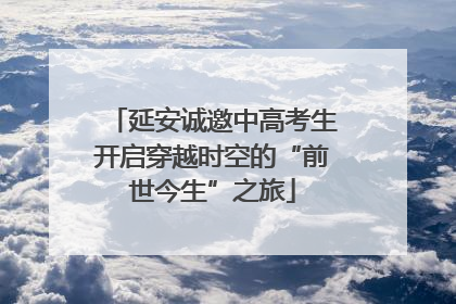 延安诚邀中高考生开启穿越时空的“前世今生”之旅