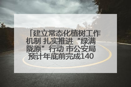 建立常态化植树工作机制 扎实推进“绿满陇原”行动 市公安局预计年底前完成1402亩绿化任务